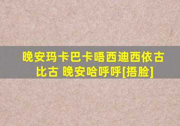 晚安玛卡巴卡唔西迪西依古比古 晚安哈呼呼[捂脸]